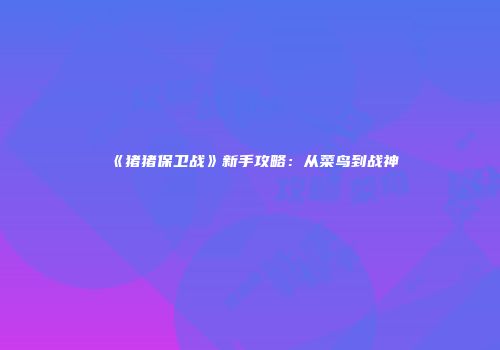 《猪猪保卫战》新手攻略：从菜鸟到战神