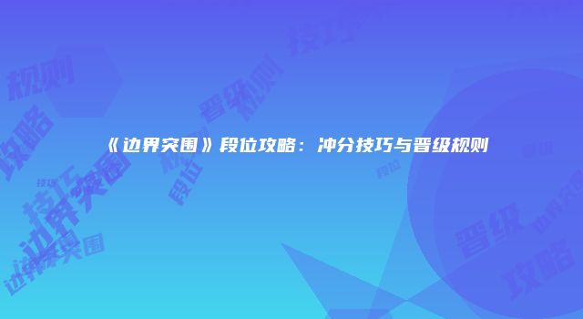 《边界突围》段位攻略：冲分技巧与晋级规则