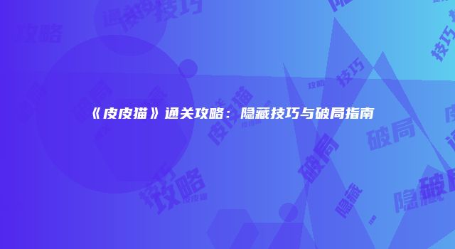 《皮皮猫》通关攻略：隐藏技巧与破局指南