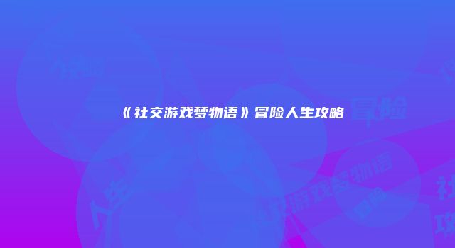 《社交游戏梦物语》冒险人生攻略
