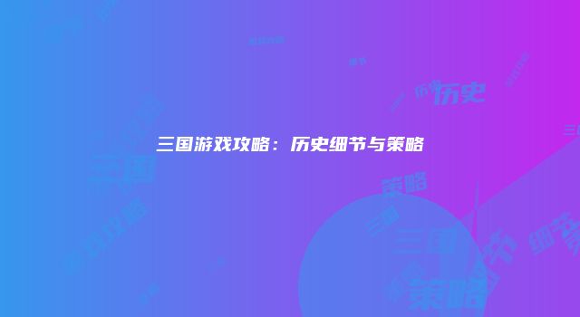 三国游戏攻略：历史细节与策略