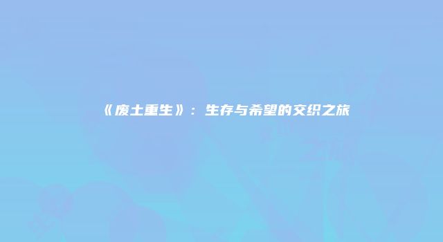 《废土重生》：生存与希望的交织之旅