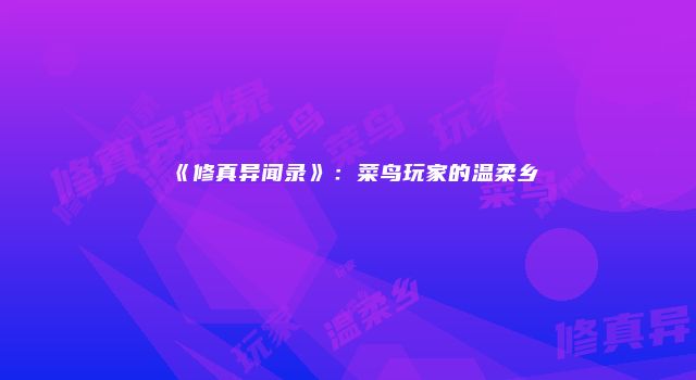 《修真异闻录》：菜鸟玩家的温柔乡