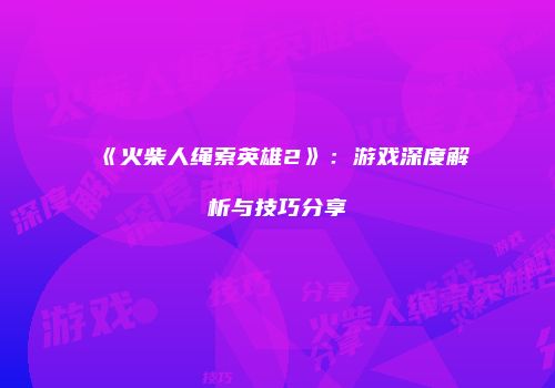 《火柴人绳索英雄2》：游戏深度解析与技巧分享