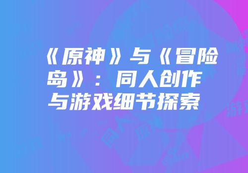 《原神》与《冒险岛》：同人创作与游戏细节探索