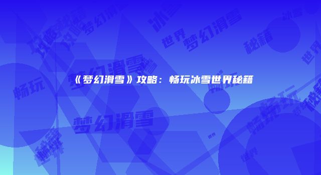 《梦幻滑雪》攻略：畅玩冰雪世界秘籍