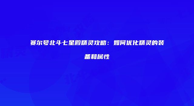 赛尔号北斗七星殿精灵攻略：如何优化精灵的装备和属性