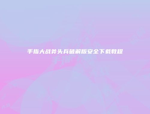 手指大战斧头兵破解版安全下载教程