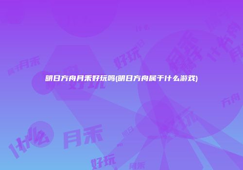 明日方舟月禾好玩吗(明日方舟属于什么游戏)