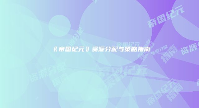 《帝国纪元》资源分配与策略指南