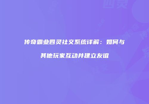 传奇霸业四灵社交系统详解：如何与其他玩家互动并建立友谊