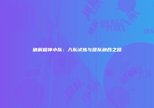 破解超神小队:入队试炼与团队融合之路