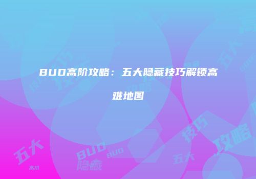 BUD高阶攻略：五大隐藏技巧解锁高难地图