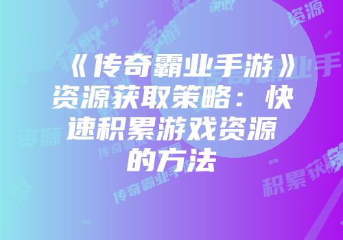《传奇霸业手游》资源获取策略：快速积累游戏资源的方法