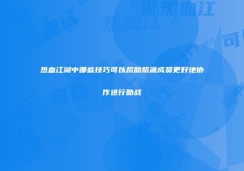 热血江湖中哪些技巧可以帮助帮派成员更好地协作进行助战