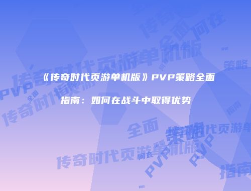 《传奇时代页游单机版》PVP策略全面指南：如何在战斗中取得优势