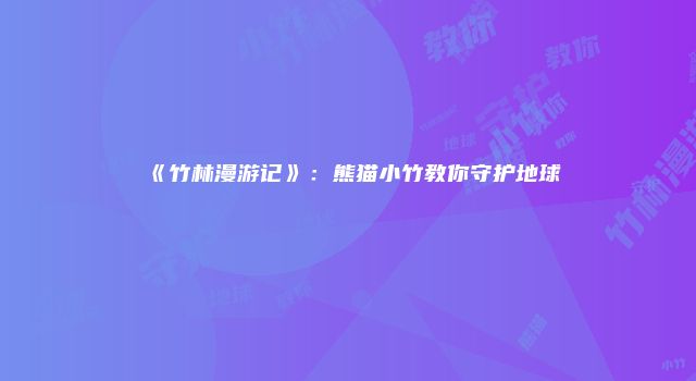《竹林漫游记》：熊猫小竹教你守护地球