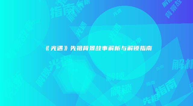《光遇》先祖背景故事解析与解锁指南
