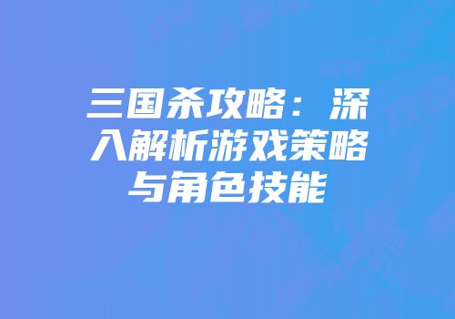 三国杀攻略:深入解析游戏策略与角色技能