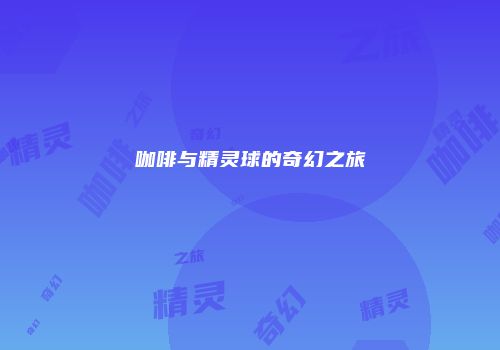 咖啡与精灵球的奇幻之旅