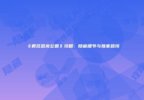 《疯狂恐龙公园》攻略：隐藏细节与独家路线