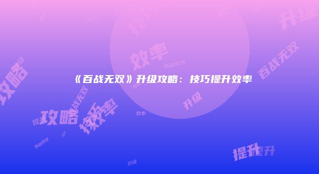 《百战无双》升级攻略:技巧提升效率