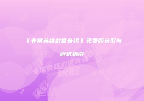 《非常英雄救世奇缘》免费版获取与避坑指南