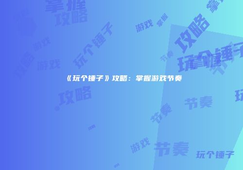 《玩个锤子》攻略：掌握游戏节奏