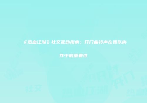 《热血江湖》社交互动指南：开门曲铃声在团队协作中的重要性