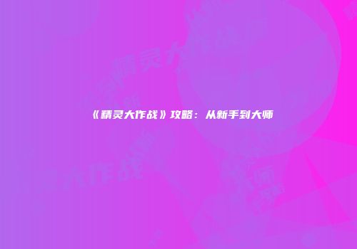 《精灵大作战》攻略：从新手到大师