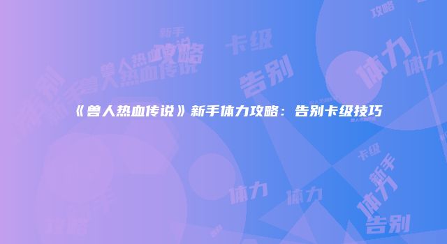 《兽人热血传说》新手体力攻略：告别卡级技巧