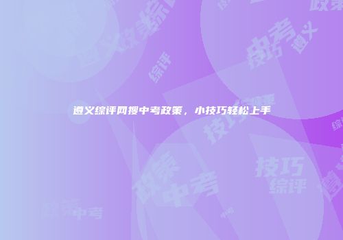 遵义综评网搜中考政策，小技巧轻松上手