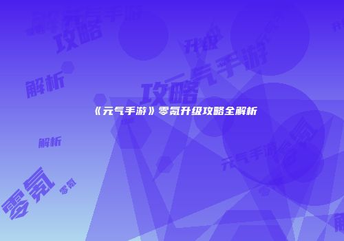 《元气手游》零氪升级攻略全解析