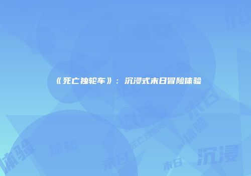 《死亡独轮车》：沉浸式末日冒险体验
