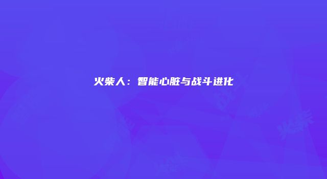 火柴人：智能心脏与战斗进化