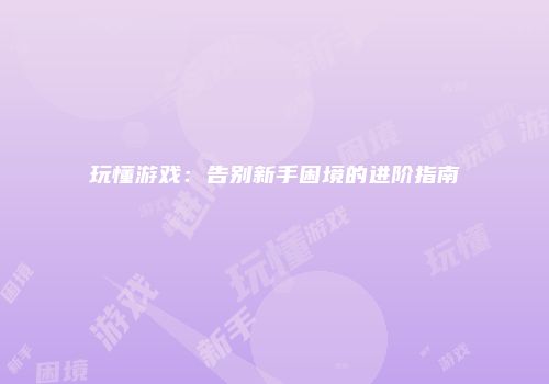 玩懂游戏：告别新手困境的进阶指南
