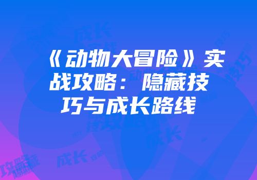 《动物大冒险》实战攻略：隐藏技巧与成长路线