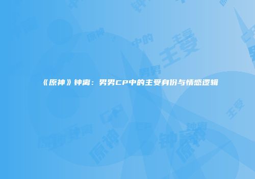 《原神》钟离：男男CP中的主受身份与情感逻辑