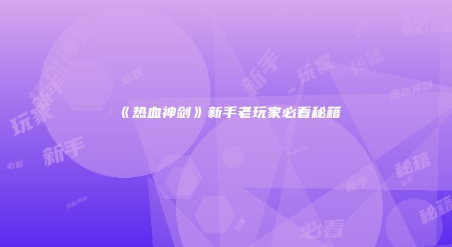 《热血神剑》新手老玩家必看秘籍