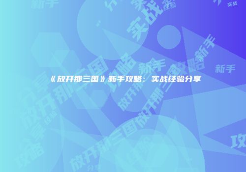 《放开那三国》新手攻略:实战经验分享