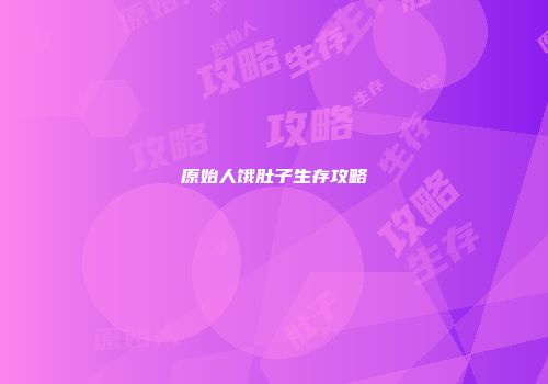 原始人饿肚子生存攻略