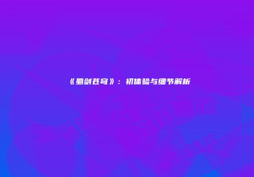 《蜀剑苍穹》：初体验与细节解析