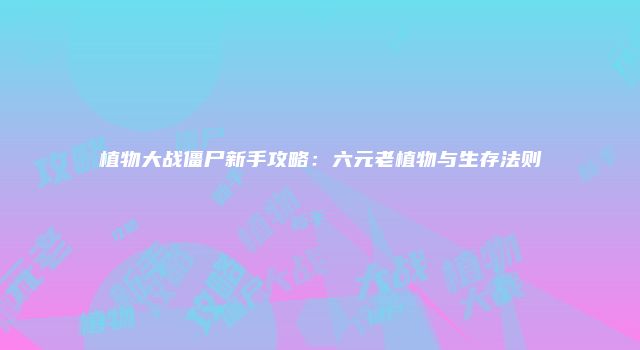 植物大战僵尸新手攻略:六元老植物与生存法则