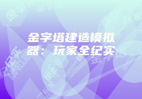 金字塔建造模拟器:玩家全纪实