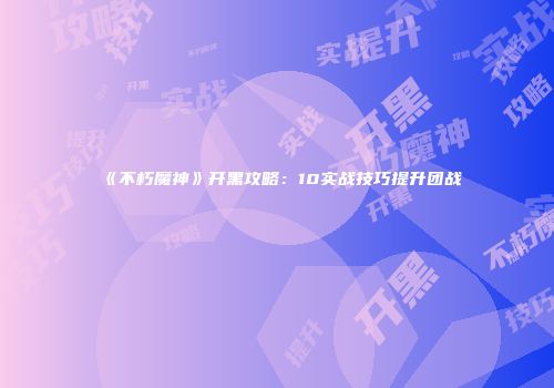 《不朽魔神》开黑攻略：10实战技巧提升团战