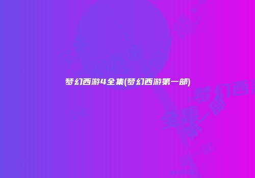 梦幻西游4全集(梦幻西游第一部)