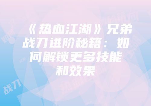 《热血江湖》兄弟战刀进阶秘籍：如何解锁更多技能和效果