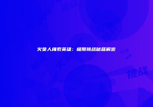 火柴人绳索英雄：极限挑战秘籍解密