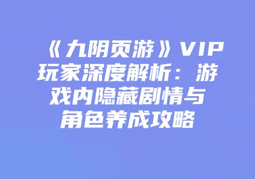《九阴页游》VIP玩家深度解析:游戏内隐藏剧情与角色养成攻略