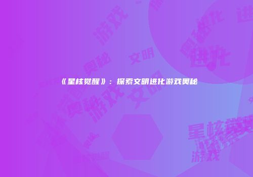 《星核觉醒》：探索文明进化游戏奥秘